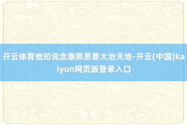 开云体育他知说念康熙思要大治天地-开云(中国)kaiyun网页版登录入口