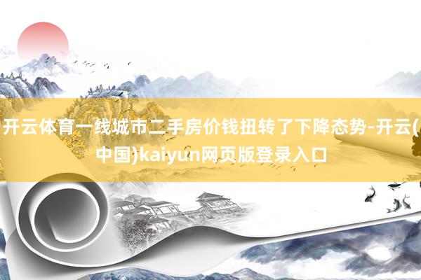 开云体育一线城市二手房价钱扭转了下降态势-开云(中国)kaiyun网页版登录入口
