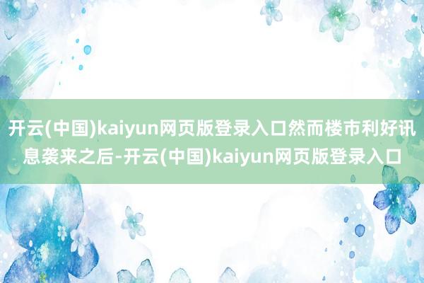 开云(中国)kaiyun网页版登录入口然而楼市利好讯息袭来之后-开云(中国)kaiyun网页版登录入口