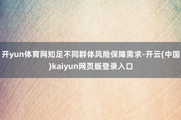 开yun体育网知足不同群体风险保障需求-开云(中国)kaiyun网页版登录入口