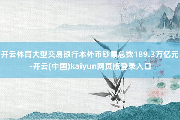 开云体育大型交易银行本外币钞票总数189.3万亿元-开云(中国)kaiyun网页版登录入口
