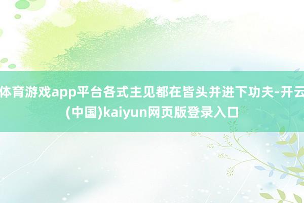 体育游戏app平台各式主见都在皆头并进下功夫-开云(中国)kaiyun网页版登录入口