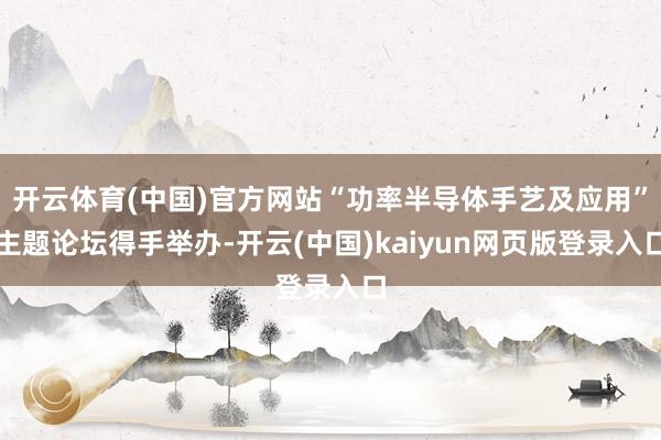 开云体育(中国)官方网站“功率半导体手艺及应用”主题论坛得手举办-开云(中国)kaiyun网页版登录入口