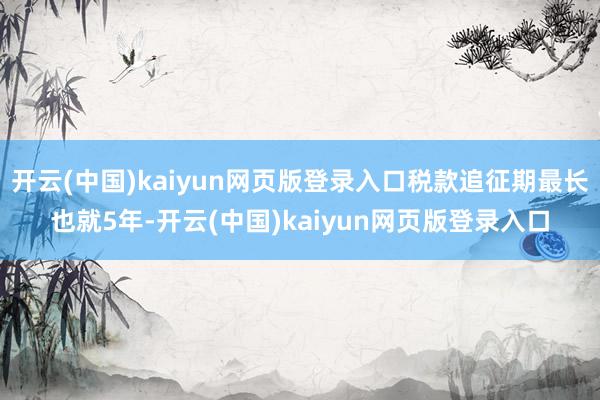 开云(中国)kaiyun网页版登录入口税款追征期最长也就5年-开云(中国)kaiyun网页版登录入口