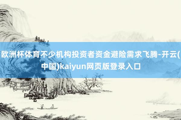 欧洲杯体育不少机构投资者资金避险需求飞腾-开云(中国)kaiyun网页版登录入口