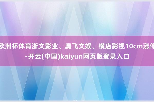 欧洲杯体育浙文影业、奥飞文娱、横店影视10cm涨停-开云(中国)kaiyun网页版登录入口