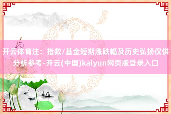 开云体育　　注：指数/基金短期涨跌幅及历史弘扬仅供分析参考-开云(中国)kaiyun网页版登录入口