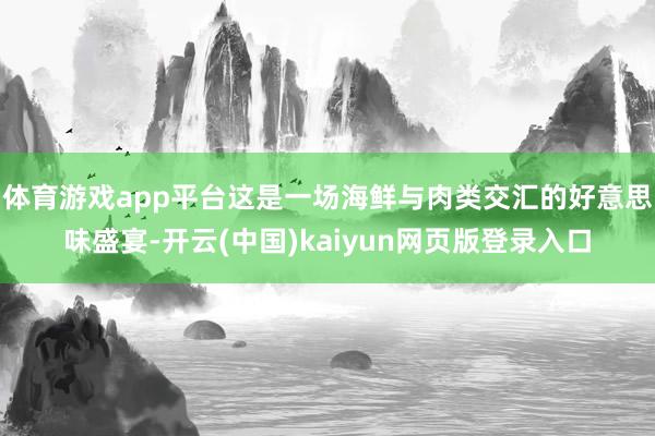体育游戏app平台这是一场海鲜与肉类交汇的好意思味盛宴-开云(中国)kaiyun网页版登录入口