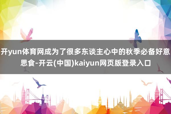 开yun体育网成为了很多东谈主心中的秋季必备好意思食-开云(中国)kaiyun网页版登录入口