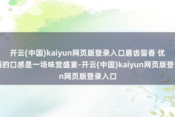 开云(中国)kaiyun网页版登录入口唇齿留香 优级酱酒的口感是一场味觉盛宴-开云(中国)kaiyun网页版登录入口