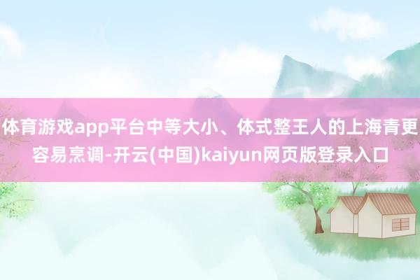 体育游戏app平台中等大小、体式整王人的上海青更容易烹调-开云(中国)kaiyun网页版登录入口