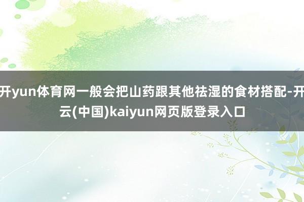 开yun体育网一般会把山药跟其他祛湿的食材搭配-开云(中国)kaiyun网页版登录入口