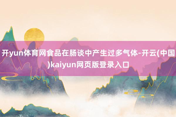 开yun体育网食品在肠谈中产生过多气体-开云(中国)kaiyun网页版登录入口