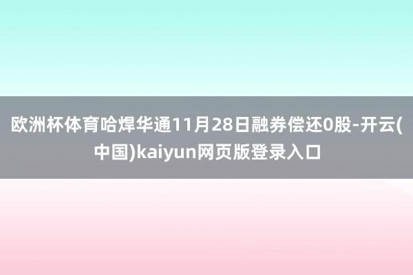 欧洲杯体育哈焊华通11月28日融券偿还0股-开云(中国)kaiyun网页版登录入口