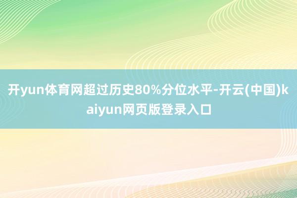 开yun体育网超过历史80%分位水平-开云(中国)kaiyun网页版登录入口