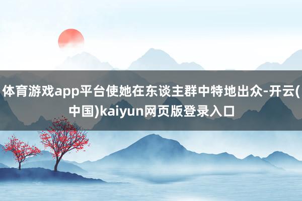 体育游戏app平台使她在东谈主群中特地出众-开云(中国)kaiyun网页版登录入口