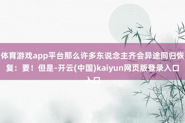 体育游戏app平台那么许多东说念主齐会异途同归恢复：要！但是-开云(中国)kaiyun网页版登录入口