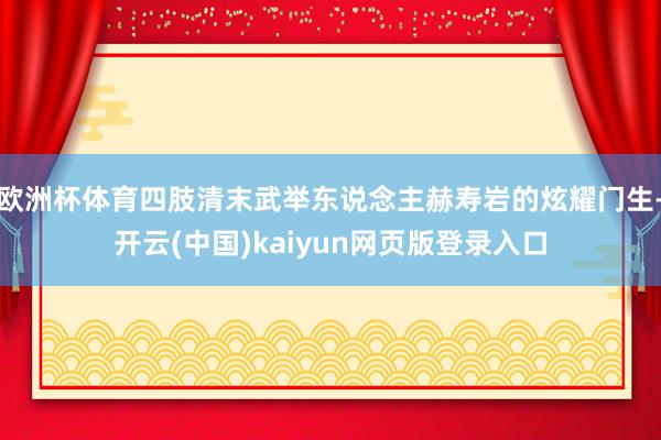 欧洲杯体育四肢清末武举东说念主赫寿岩的炫耀门生-开云(中国)kaiyun网页版登录入口
