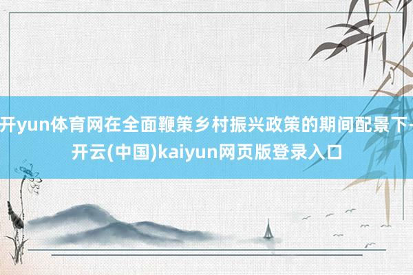 开yun体育网在全面鞭策乡村振兴政策的期间配景下-开云(中国)kaiyun网页版登录入口
