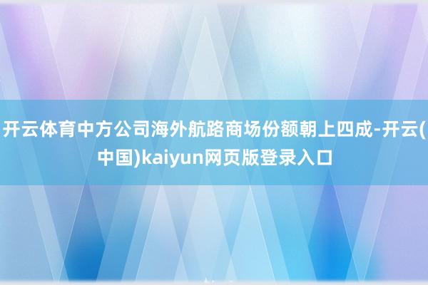 开云体育中方公司海外航路商场份额朝上四成-开云(中国)kaiyun网页版登录入口