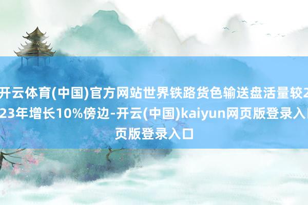 开云体育(中国)官方网站世界铁路货色输送盘活量较2023年增长10%傍边-开云(中国)kaiyun网页版登录入口
