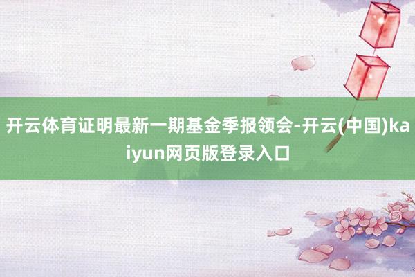 开云体育证明最新一期基金季报领会-开云(中国)kaiyun网页版登录入口