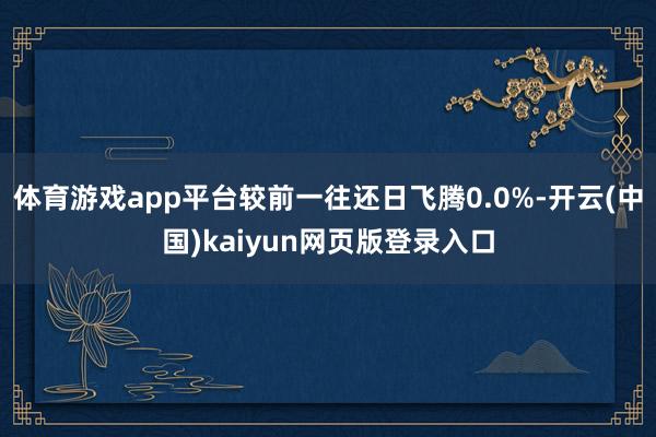体育游戏app平台较前一往还日飞腾0.0%-开云(中国)kaiyun网页版登录入口