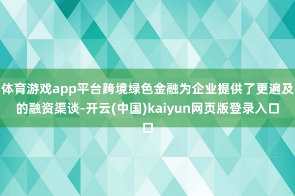 体育游戏app平台跨境绿色金融为企业提供了更遍及的融资渠谈-开云(中国)kaiyun网页版登录入口