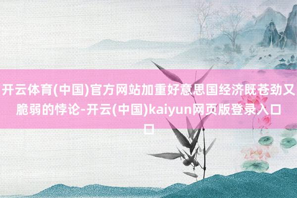 开云体育(中国)官方网站加重好意思国经济既苍劲又脆弱的悖论-开云(中国)kaiyun网页版登录入口