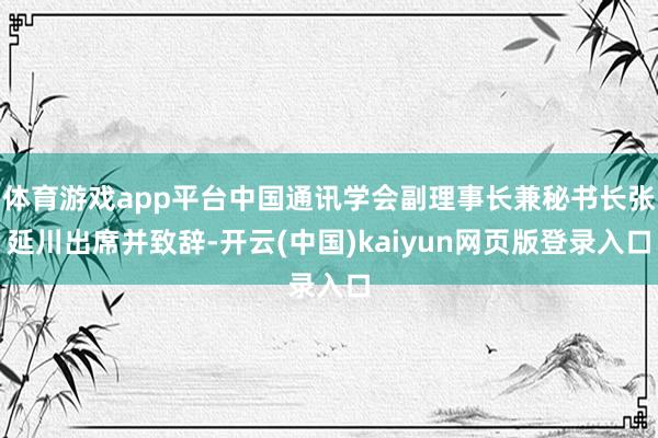 体育游戏app平台中国通讯学会副理事长兼秘书长张延川出席并致辞-开云(中国)kaiyun网页版登录入口