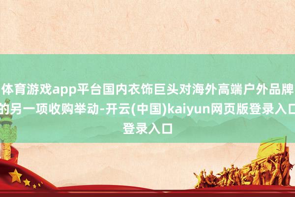 体育游戏app平台国内衣饰巨头对海外高端户外品牌的另一项收购举动-开云(中国)kaiyun网页版登录入口