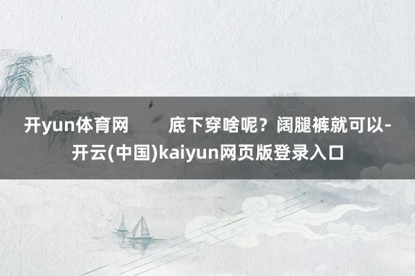 开yun体育网        底下穿啥呢？阔腿裤就可以-开云(中国)kaiyun网页版登录入口