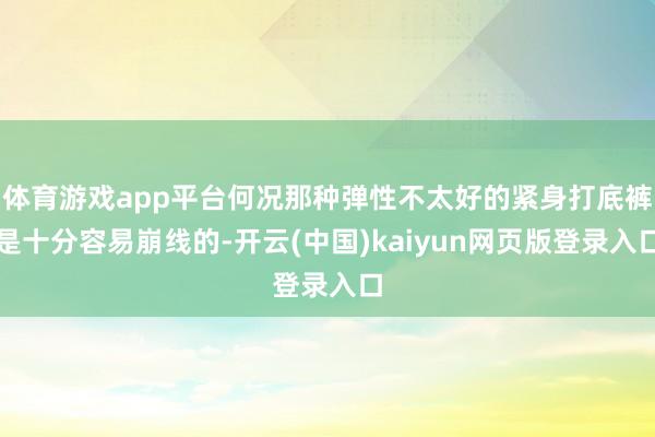 体育游戏app平台何况那种弹性不太好的紧身打底裤是十分容易崩线的-开云(中国)kaiyun网页版登录入口