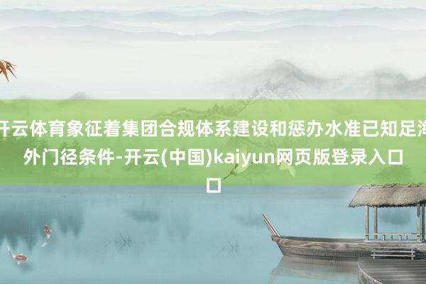开云体育象征着集团合规体系建设和惩办水准已知足海外门径条件-开云(中国)kaiyun网页版登录入口