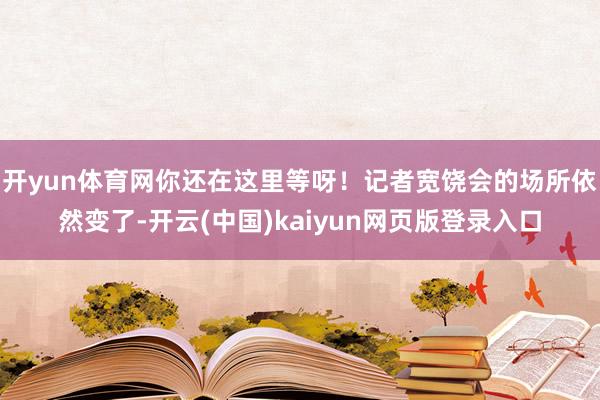 开yun体育网你还在这里等呀！记者宽饶会的场所依然变了-开云(中国)kaiyun网页版登录入口