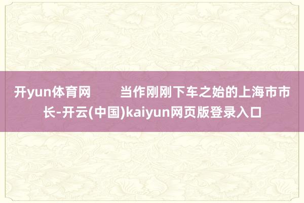 开yun体育网        当作刚刚下车之始的上海市市长-开云(中国)kaiyun网页版登录入口