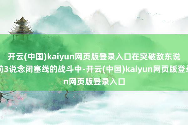 开云(中国)kaiyun网页版登录入口在突破敌东说念主前3说念闭塞线的战斗中-开云(中国)kaiyun网页版登录入口