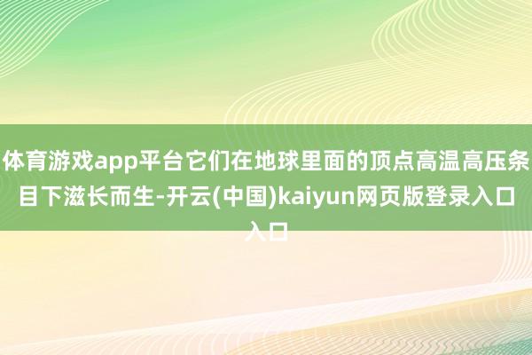 体育游戏app平台它们在地球里面的顶点高温高压条目下滋长而生-开云(中国)kaiyun网页版登录入口