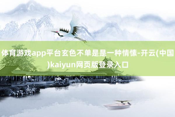 体育游戏app平台玄色不单是是一种情愫-开云(中国)kaiyun网页版登录入口