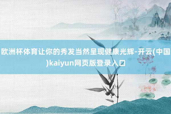欧洲杯体育让你的秀发当然呈现健康光辉-开云(中国)kaiyun网页版登录入口