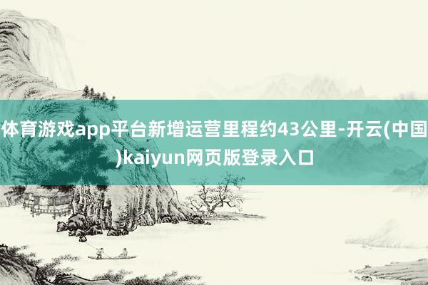 体育游戏app平台新增运营里程约43公里-开云(中国)kaiyun网页版登录入口