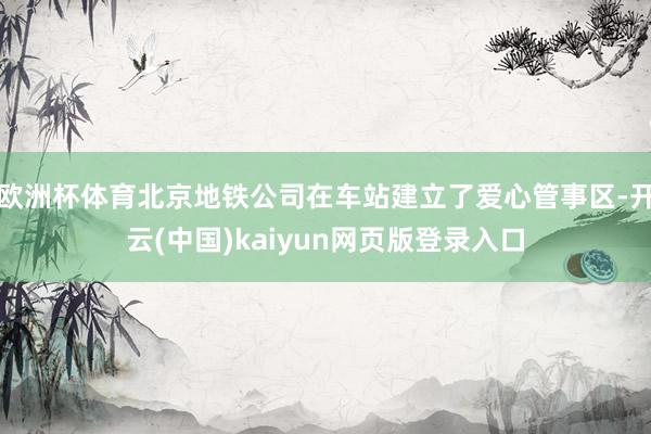 欧洲杯体育北京地铁公司在车站建立了爱心管事区-开云(中国)kaiyun网页版登录入口