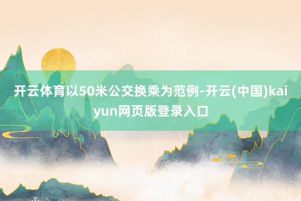 开云体育以50米公交换乘为范例-开云(中国)kaiyun网页版登录入口