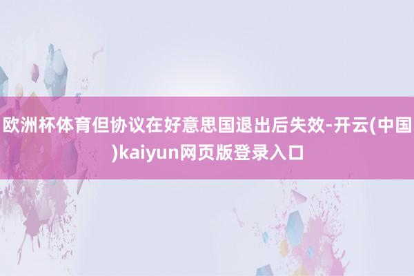 欧洲杯体育但协议在好意思国退出后失效-开云(中国)kaiyun网页版登录入口