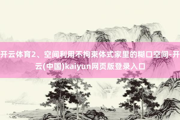 开云体育2、空间利用不拘束体式家里的糊口空间-开云(中国)kaiyun网页版登录入口