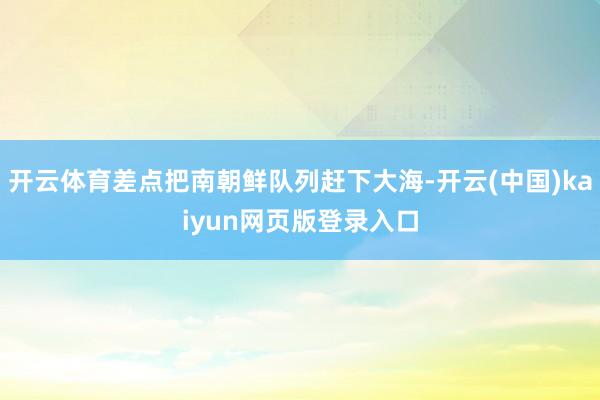 开云体育差点把南朝鲜队列赶下大海-开云(中国)kaiyun网页版登录入口