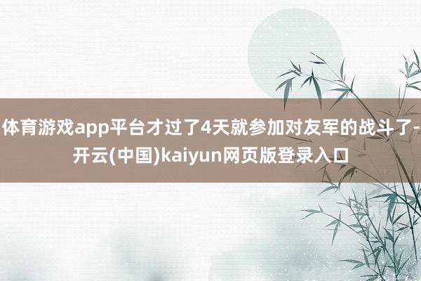 体育游戏app平台才过了4天就参加对友军的战斗了-开云(中国)kaiyun网页版登录入口