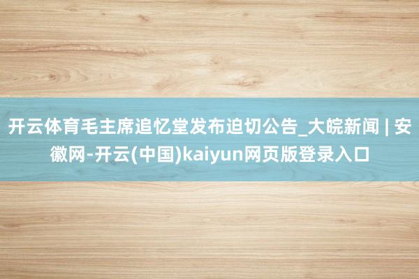 开云体育毛主席追忆堂发布迫切公告_大皖新闻 | 安徽网-开云(中国)kaiyun网页版登录入口