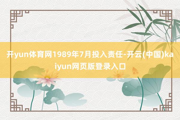 开yun体育网1989年7月投入责任-开云(中国)kaiyun网页版登录入口