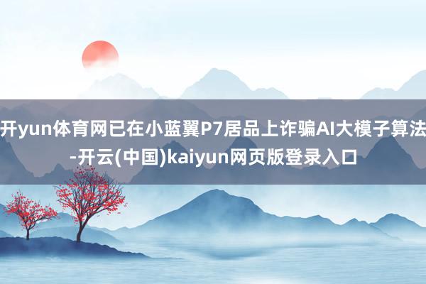 开yun体育网已在小蓝翼P7居品上诈骗AI大模子算法-开云(中国)kaiyun网页版登录入口
